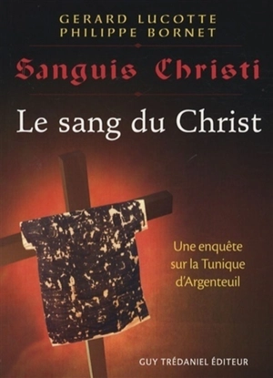 Le sang du Christ : récit d'une enquête scientifique sur la sainte tunique d'Argenteuil. Sanguis Christi - Gérard Lucotte