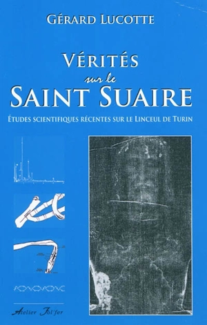 Vérités sur le Saint Suaire : études scientifiques récentes sur le linceul de Turin - Gérard Lucotte
