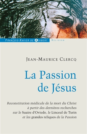 La passion de Jésus : de Gethsémani au sépulcre : reconstitution à partir des connaissances scientifiques actuelles, Linceul de Turin, Suaire d'Oviedo, médecine légiste, apports historiques, le sang de Jésus, les autres reliques, le dossier complet s - Jean-Maurice Clercq