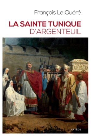 La sainte tunique d'Argenteuil : histoire et examen de l'authentique tunique sans couture de Jésus-Christ - François Le Quéré