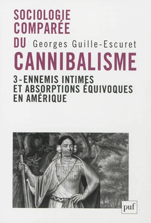 Sociologie comparée du cannibalisme. Vol. 3. Ennemis intimes et absorptions équivoques en Amérique - Georges Guille-Escuret