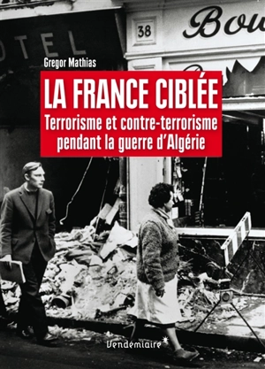 La France ciblée : terrorisme et contre-terrorisme pendant la guerre d'Algérie - Grégor Mathias