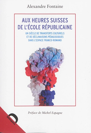 Aux heures suisses de l'école républicaine : un siècle de transferts culturels et de déclinaisons pédagogiques dans l'espace franco-romand - Alexandre Fontaine