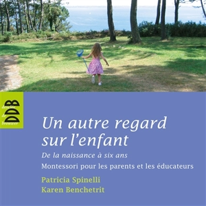 Un autre regard sur l'enfant : de la naissance à six ans : Montessori pour les parents et les éducateurs - Patricia Spinelli