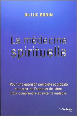 La médecine spirituelle : pour une guérison complète et globale du corps, de l'esprit et de l'âme : pour comprendre et éviter la maladie - Luc Bodin