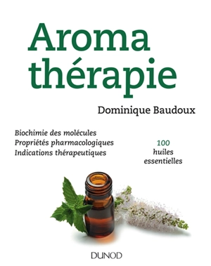 Aromathérapie : biochimie des molécules, propriétés pharmacologiques, indications thérapeutiques, 100 huiles essentielles - Dominique Baudoux