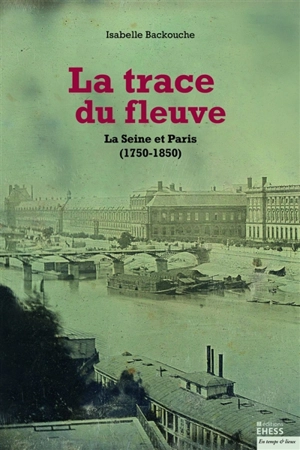 La trace du fleuve : la Seine et Paris (1750-1850) - Isabelle Backouche