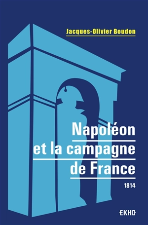 Napoléon et la campagne de France : 1814 - Jacques-Olivier Boudon