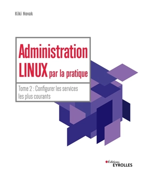 Administration Linux par la pratique. Vol. 2. Configurer les services les plus courants - Kiki Novak