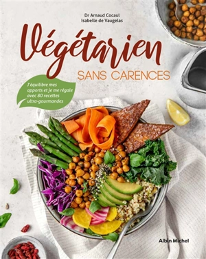 Végétarien sans carences : j'équilibre mes apports et je me régale avec 80 recettes ultra-gourmandes - Arnaud Cocaul