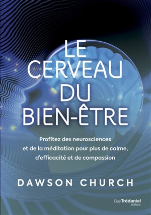 Le cerveau du bien-être : profitez des neurosciences et de la méditation pour plus de calme, d'efficacité et de compassion - Dawson Church