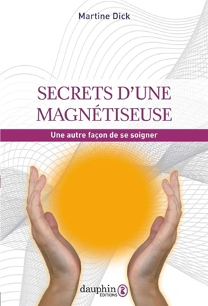 Secrets d'une magnétiseuse : une autre façon de se soigner : la plus ancienne thérapie du monde - Martine Dick