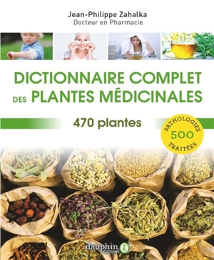 Dictionnaire complet des plantes médicinales : 470 plantes, 500 pathologies traitées - Jean-Philippe Zahalka