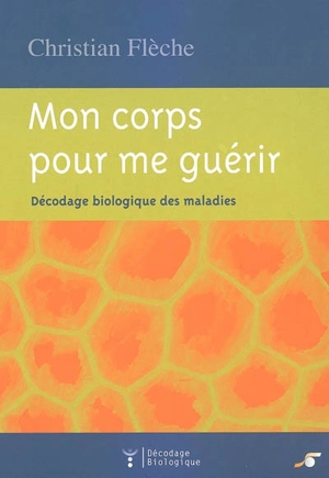 Mon corps pour me guérir : décodage biologique des maladies - Christian Flèche