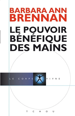 Le pouvoir bénéfique des mains : comment se soigner par les champs énergétiques : un nouveau guide pour l'être humain : sa santé, ses relations humaines et la maladie - Barbara Ann Brennan