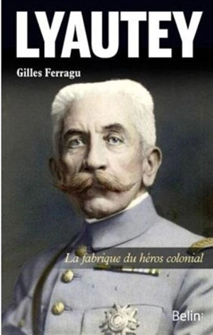 Lyautey : la fabrique du héros colonial - Gilles Ferragu