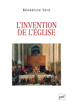 L'invention de l'Eglise : essai sur la genèse ecclésiale du politique, entre Moyen Age et modernité - Bénédicte Sère