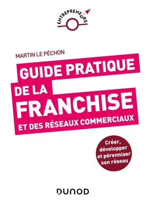 Guide pratique de la franchise et des réseaux commerciaux : créer, développer et pérenniser son réseau - Martin Le Péchon