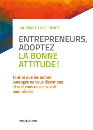 Entrepreneurs, adoptez la bonne attitude ! : tout ce que les autres ouvrages ne vous disent pas et que vous devez savoir pour réussir - Laurence Luyé-Tanet