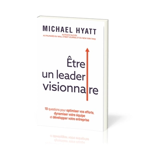 Etre un leader visionnaire : 10 questions pour optimiser vos efforts, dynamiser votre équipe et développer votre entreprise - Michael Hyatt