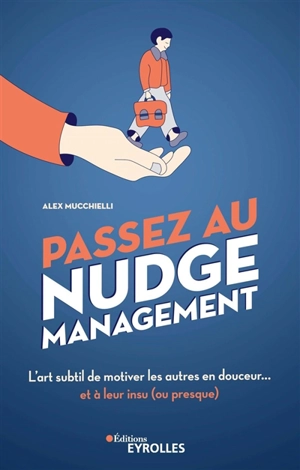 Passez au nudge management : l'art subtil de motiver les autres en douceur... et à leur insu (ou presque) - Alex Mucchielli