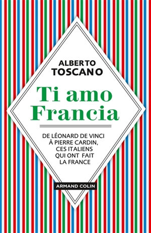 Ti amo Francia : de Léonard de Vinci à Pierre Cardin, ces Italiens qui ont fait la France - Alberto Toscano