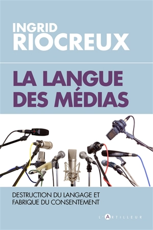 La langue des médias : destruction du langage et fabrication du consentement - Ingrid Riocreux