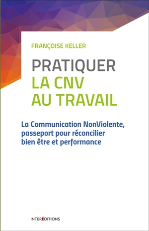 Pratiquer la CNV au travail : la communication non violente, passeport pour réconcilier bien-être et performance - Françoise Keller