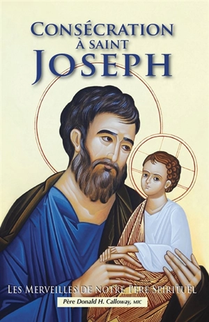 Consécration à saint Joseph : les merveilles de notre père spirituel - Donald H. Calloway