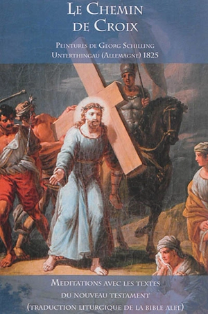 Le chemin de croix : peintures de Georg Schilling (1825) : méditations avec les textes du Nouveau Testament (traduction liturgique de la Bible ALEF)