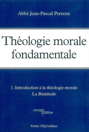 Théologie morale fondamentale. Vol. 1. Introduction à la théologie morale, la béatitude - Jean-Pascal Perrenx