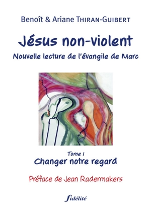 Jésus non-violent : nouvelle lecture de l'Évangile de Marc. Vol. 1. Changer notre regard - Benoît Thiran-Guibert