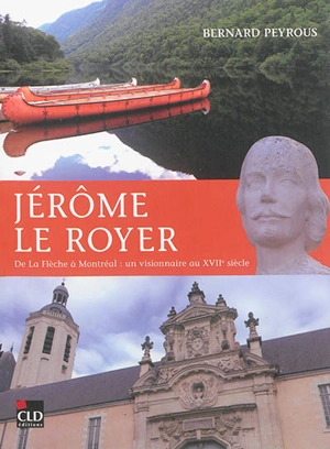 Jérôme Le Royer : de La Flèche à Montréal : un visionnaire au XVIIe siècle - Bernard Peyrous