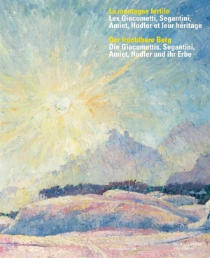 La montagne fertile : les Giacometti, Segantini, Amiet, Hodler, et leur héritage. Der fruchtbare Berg : die Giacomettis, Segantini, Amiet, Hodler und ihr Erbe