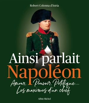 Ainsi parlait Napoléon : amour, pouvoir, politique... : les maximes d'un chef - Napoléon 1er