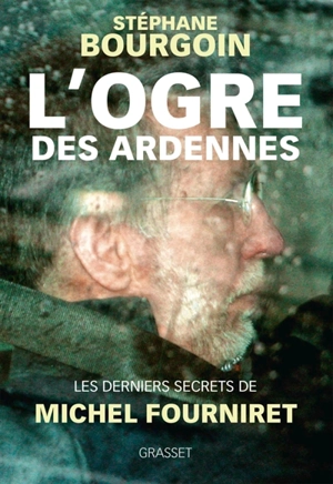 L'ogre des Ardennes : les derniers secrets de Michel Fourniret - Stéphane Bourgoin