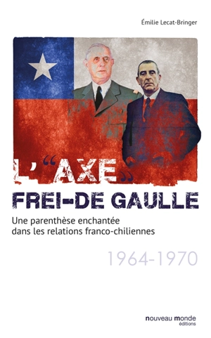 L'axe Frei-De Gaulle : une parenthèse enchantée dans les relations franco-chiliennes, 1964-1970 - Emilie Lecat-Bringer