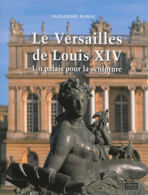 Le Versailles de Louis XIV : un palais pour la sculpture - Alexandre Maral