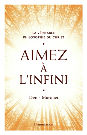 La véritable philosophie du Christ. Aimez à l'infini - Denis Marquet