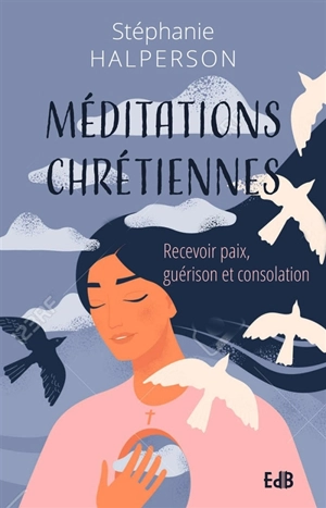 Méditations chrétiennes : recevoir paix, guérison et consolation - Stéphanie Halperson