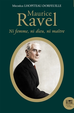 Maurice Ravel : ni femme, ni dieu, ni maître - Michèle Lhopiteau-Dorfeuille