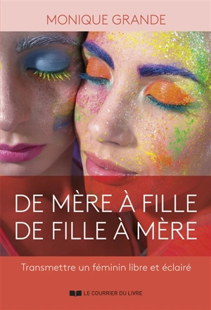 De mère à fille, de fille à mère : transmettre un féminin libre et éclairé - Monique Grande