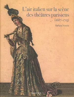 L'air italien sur la scène des théâtres parisiens (1687-1715) : répertoire, pratiques, interprètes - Barbara Nestola