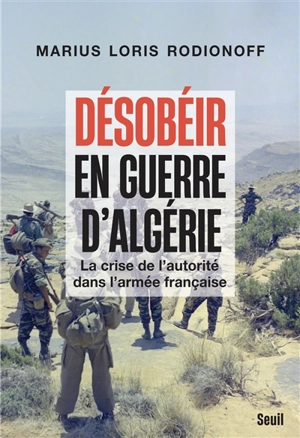 Désobéir en guerre d'Algérie : la crise de l'autorité dans l'armée française - Marius Loris Rodionoff