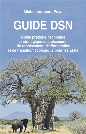 Guide DSN : guide pratique, technique et stratégique de boisement, de reboisement, d'afforestation et de transition écologique pour les Etats - Michel Innocent Peya