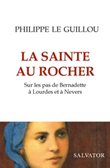 La sainte au rocher : sur les pas de Bernadette à Lourdes et à Nevers - Philippe Le Guillou