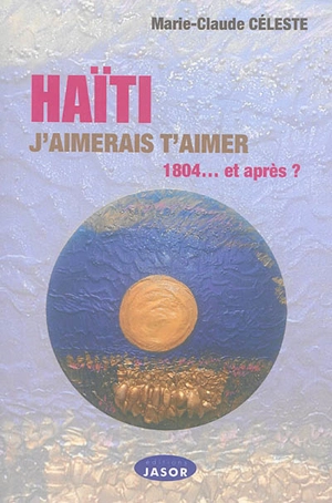 Haïti, j'aimerais t'aimer : 1804... et après ? - Marie-Claude Céleste