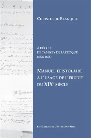 Manuel épistolaire à l'usage de l'érudit du XIXe siècle : à l'école de Tamizey de Larroque (1828-1898) - Christophe Blanquie