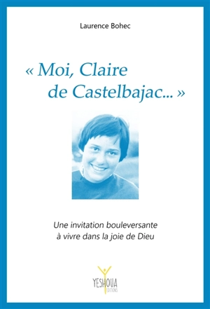 Moi, Claire de Castelbajac... : une invitation bouleversante à vivre dans la joie de Dieu - Laurence Bohec