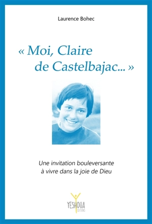 Moi, Claire de Castelbajac... : une invitation bouleversante à vivre dans la joie de Dieu - Laurence Le Bohec